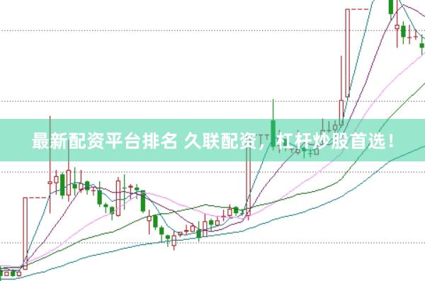 最新配资平台排名 久联配资，杠杆炒股首选！