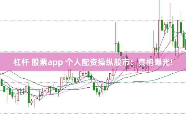 杠杆 股票app 个人配资操纵股市：真相曝光!