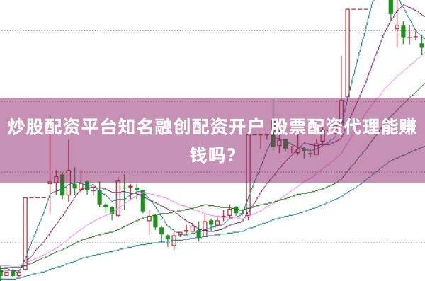 炒股配资平台知名融创配资开户 股票配资代理能赚钱吗？