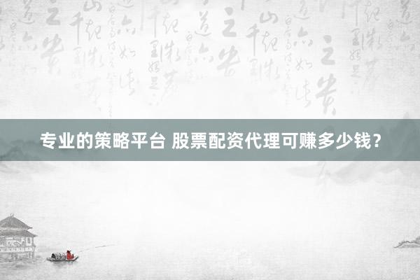 专业的策略平台 股票配资代理可赚多少钱？