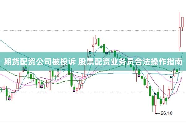 期货配资公司被投诉 股票配资业务员合法操作指南