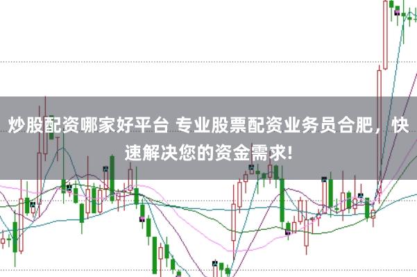 炒股配资哪家好平台 专业股票配资业务员合肥，快速解决您的资金需求!