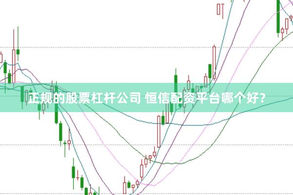 正规的股票杠杆公司 恒信配资平台哪个好？