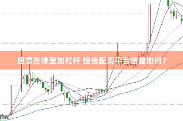 股票在哪里加杠杆 恒信配资平台信誉如何？
