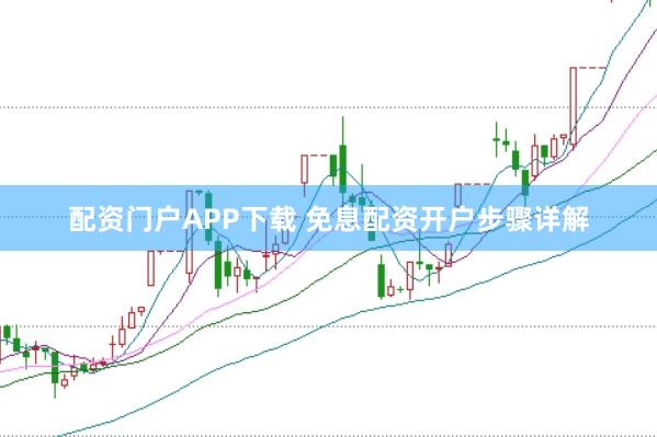 配资门户APP下载 免息配资开户步骤详解