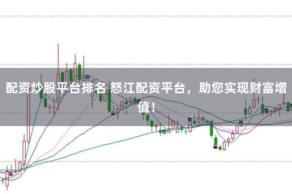 配资炒股平台排名 怒江配资平台，助您实现财富增值！