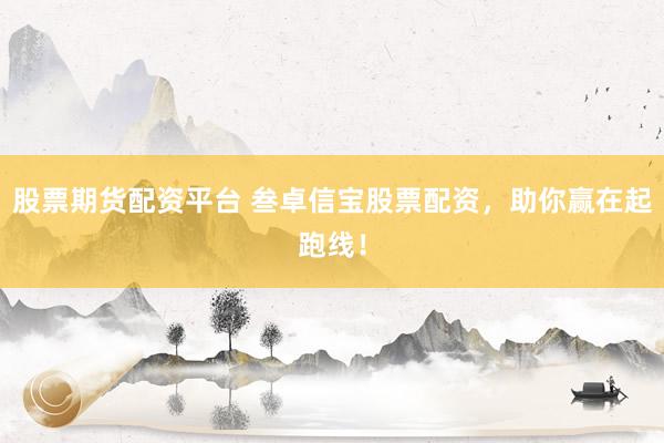 股票期货配资平台 叁卓信宝股票配资，助你赢在起跑线！