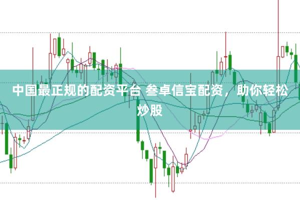 中国最正规的配资平台 叁卓信宝配资，助你轻松炒股