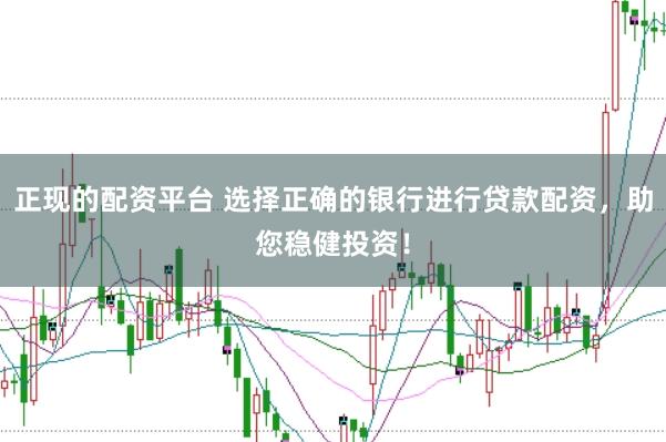 正现的配资平台 选择正确的银行进行贷款配资，助您稳健投资！