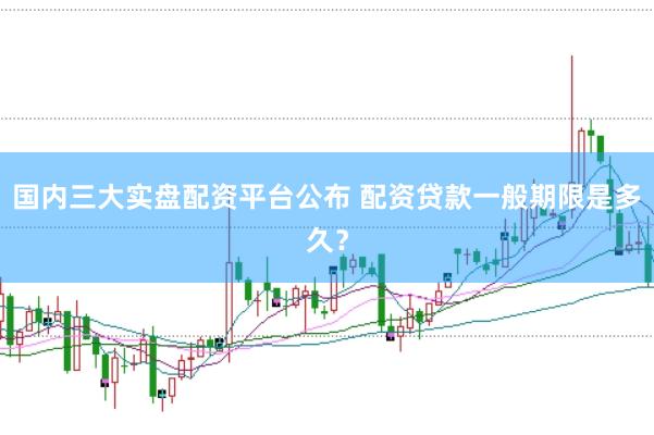 国内三大实盘配资平台公布 配资贷款一般期限是多久？