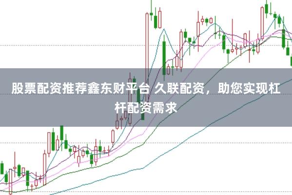 股票配资推荐鑫东财平台 久联配资，助您实现杠杆配资需求
