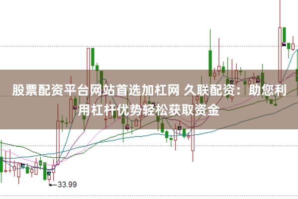 股票配资平台网站首选加杠网 久联配资：助您利用杠杆优势轻松获取资金