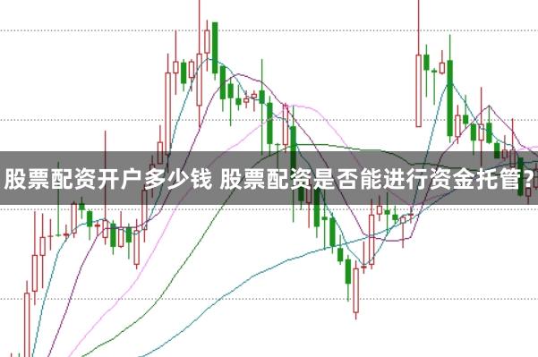 股票配资开户多少钱 股票配资是否能进行资金托管？