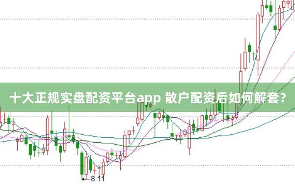 十大正规实盘配资平台app 散户配资后如何解套？