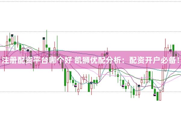 注册配资平台哪个好 凯狮优配分析：配资开户必备！
