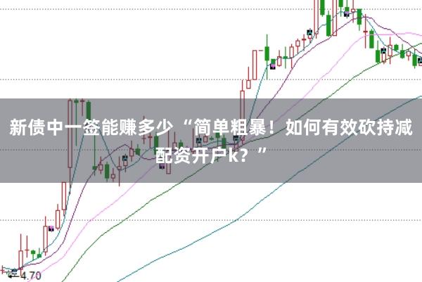 新债中一签能赚多少 “简单粗暴！如何有效砍持减配资开户k？”