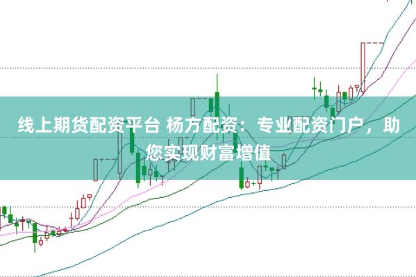 线上期货配资平台 杨方配资：专业配资门户，助您实现财富增值