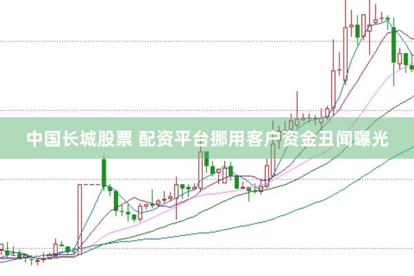 中国长城股票 配资平台挪用客户资金丑闻曝光