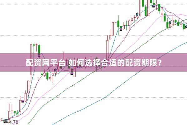 配资网平台 如何选择合适的配资期限？