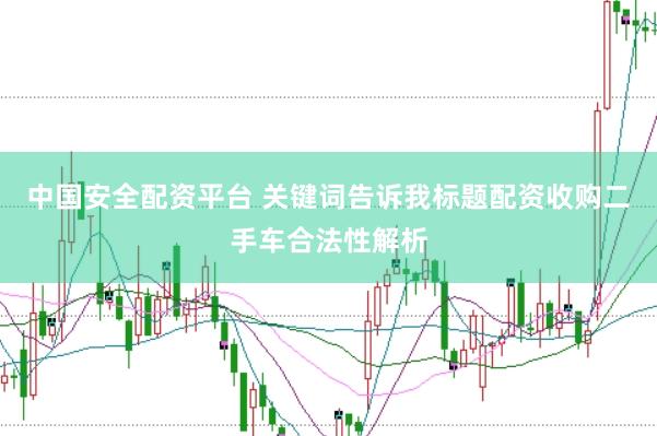 中国安全配资平台 关键词告诉我标题配资收购二手车合法性解析