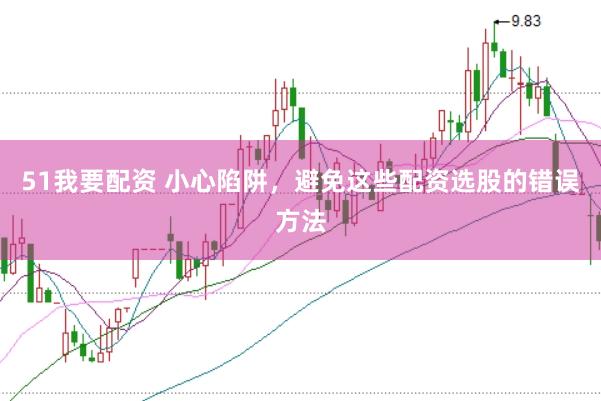51我要配资 小心陷阱，避免这些配资选股的错误方法