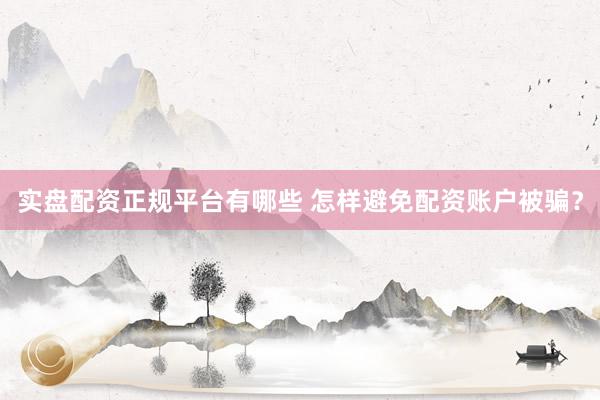 实盘配资正规平台有哪些 怎样避免配资账户被骗？