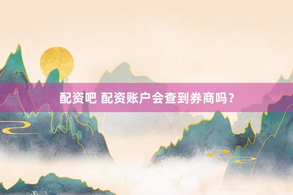 配资吧 配资账户会查到券商吗？
