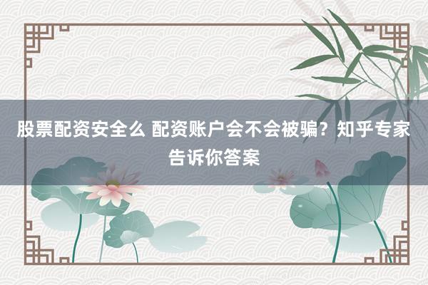 股票配资安全么 配资账户会不会被骗？知乎专家告诉你答案