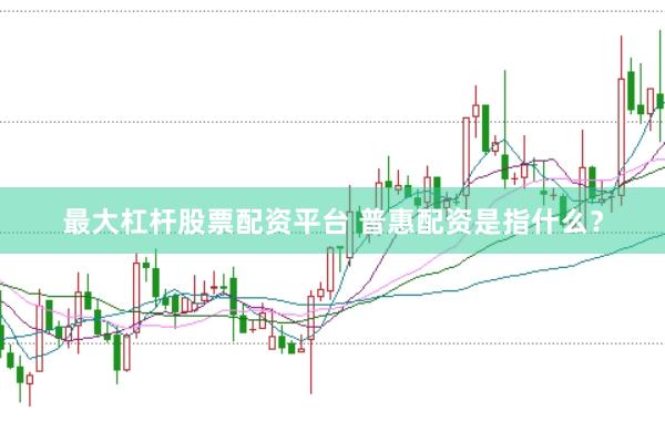 最大杠杆股票配资平台 普惠配资是指什么？