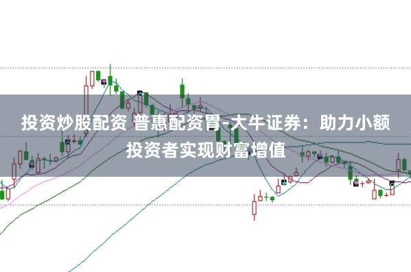 投资炒股配资 普惠配资胃-大牛证券：助力小额投资者实现财富增值