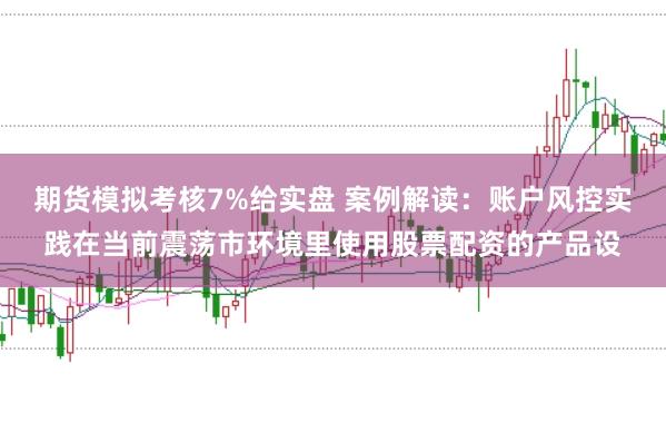 期货模拟考核7%给实盘 案例解读：账户风控实践在当前震荡市环境里使用股票配资的产品设