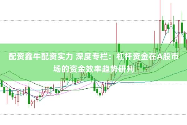 配资鑫牛配资实力 深度专栏：杠杆资金在A股市场的资金效率趋势研判
