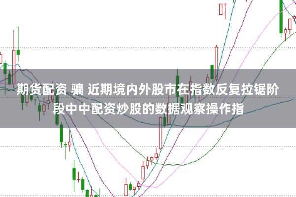期货配资 骗 近期境内外股市在指数反复拉锯阶段中中配资炒股的数据观察操作指