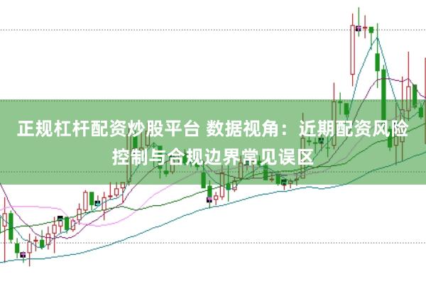 正规杠杆配资炒股平台 数据视角：近期配资风险控制与合规边界常见误区