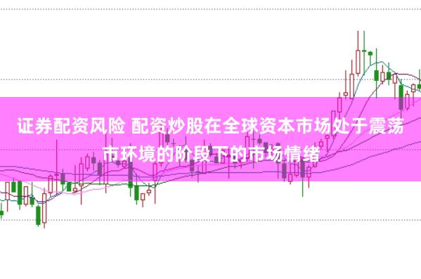 证券配资风险 配资炒股在全球资本市场处于震荡市环境的阶段下的市场情绪