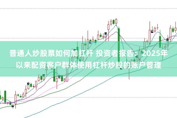 普通人炒股票如何加杠杆 投资者报告：2025年以来配资客户群体使用杠杆炒股的账户管理