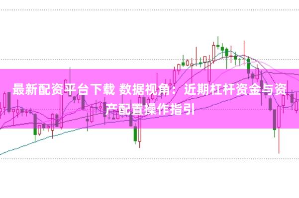 最新配资平台下载 数据视角：近期杠杆资金与资产配置操作指引