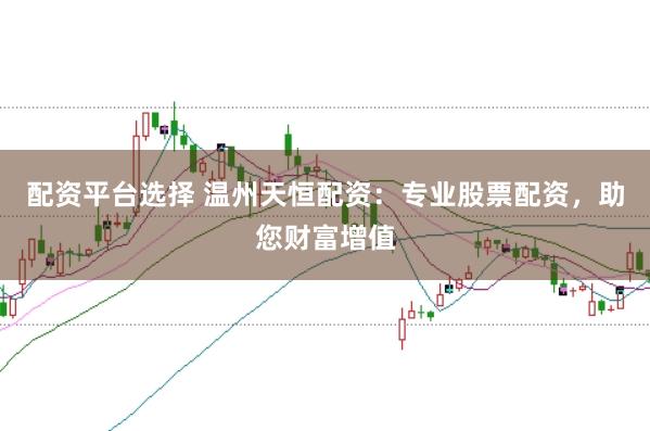 配资平台选择 温州天恒配资：专业股票配资，助您财富增值