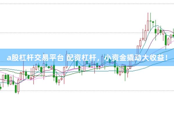 a股杠杆交易平台 配资杠杆，小资金撬动大收益！