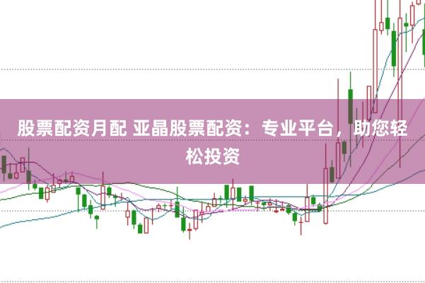 股票配资月配 亚晶股票配资：专业平台，助您轻松投资
