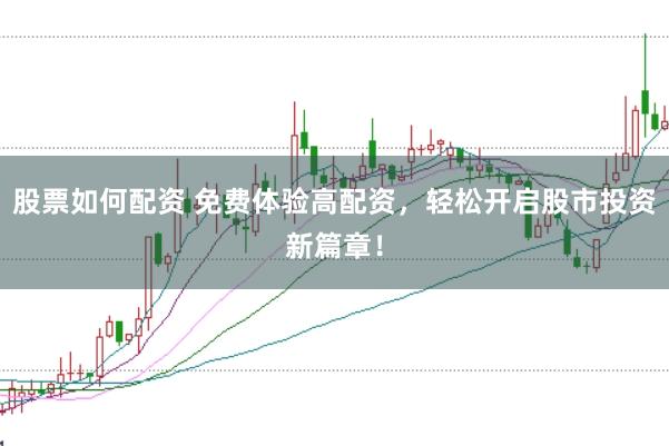 股票如何配资 免费体验高配资，轻松开启股市投资新篇章！