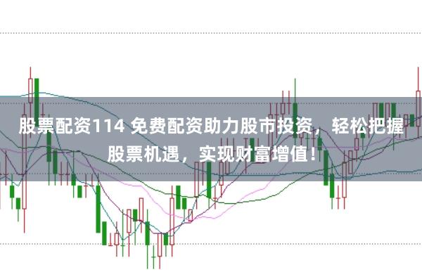 股票配资114 免费配资助力股市投资，轻松把握股票机遇，实现财富增值！