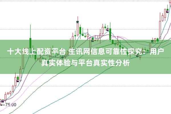 十大线上配资平台 生讯网信息可靠性探究：用户真实体验与平台真实性分析