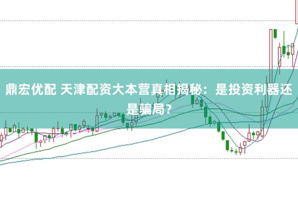鼎宏优配 天津配资大本营真相揭秘：是投资利器还是骗局？