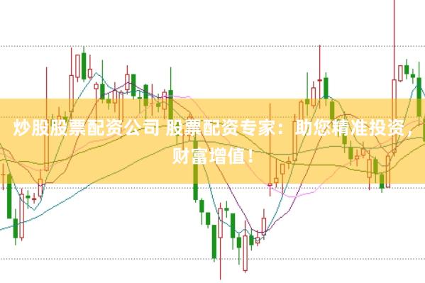炒股股票配资公司 股票配资专家：助您精准投资，财富增值！