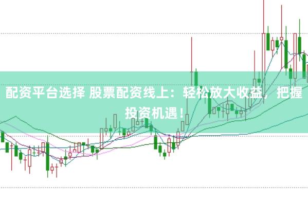 配资平台选择 股票配资线上：轻松放大收益，把握投资机遇！