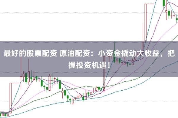 最好的股票配资 原油配资：小资金撬动大收益，把握投资机遇！