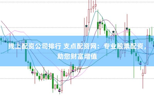 线上配资公司排行 支点配资网：专业股票配资，助您财富增值