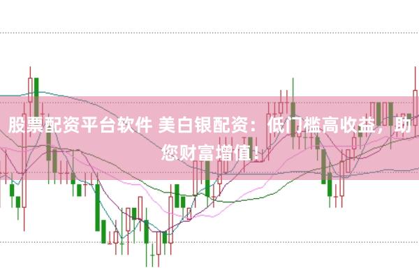 股票配资平台软件 美白银配资：低门槛高收益，助您财富增值！