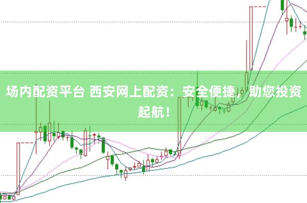 场内配资平台 西安网上配资：安全便捷，助您投资起航！